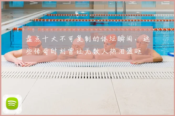 盘点十大不可复制的体坛瞬间,这些传奇时刻曾让无数人热泪盈眶