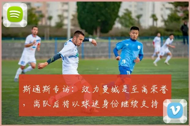 斯通斯专访:效力曼城是至高荣誉,离队后将以球迷身份继续支持