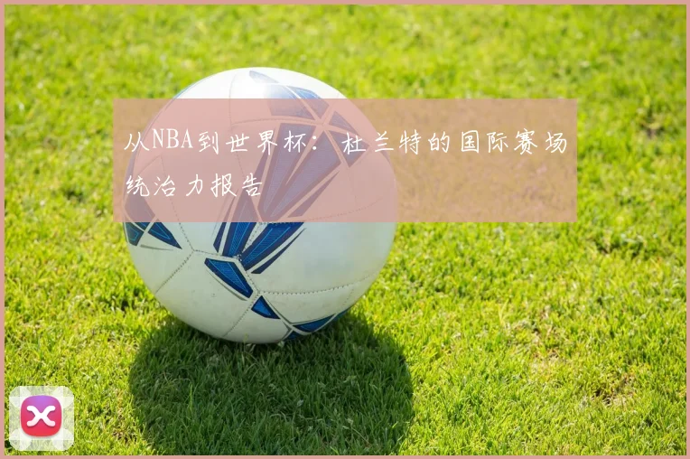 从NBA到世界杯:杜兰特的国际赛场统治力报告