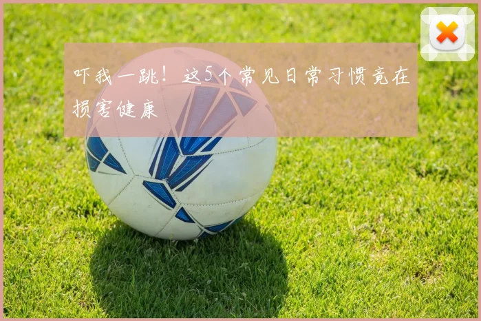 吓我一跳!这5个常见日常习惯竟在损害健康