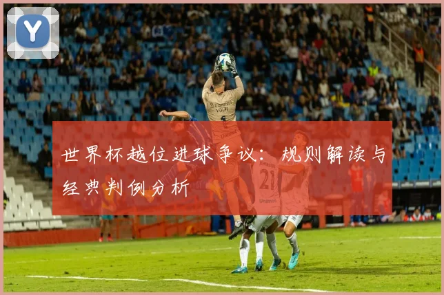 世界杯越位进球争议:规则解读与经典判例分析