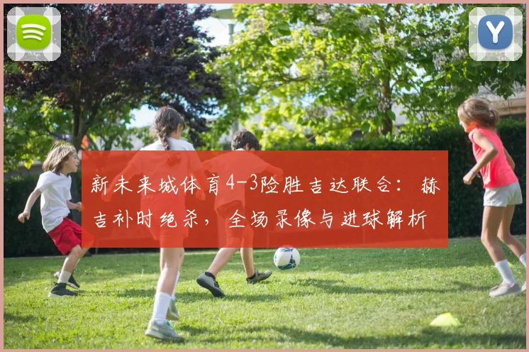 新未来城体育4-3险胜吉达联合:赫吉补时绝杀,全场录像与进球解析