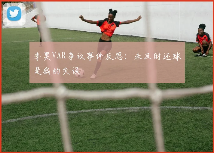李昊VAR争议事件反思：未及时还球是我的失误