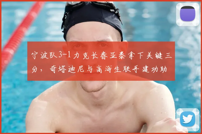 宁波队3-1力克长春亚泰拿下关键三分，奇塔迪尼与高海生联手建功助球队前行