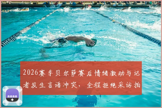 2026赛季贝尔萨赛后情绪激动与记者发生言语冲突，全程拒绝采访拍照低头不对镜头引发热议