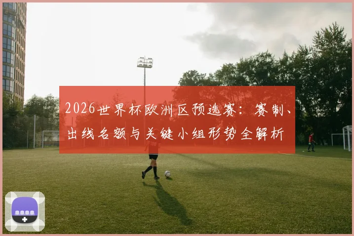 2026世界杯欧洲区预选赛：赛制、出线名额与关键小组形势全解析