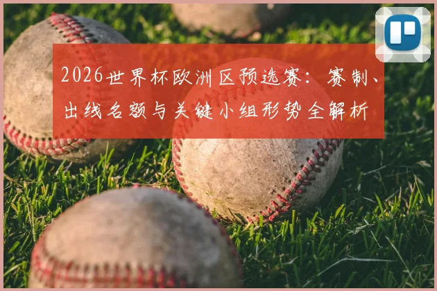 2026世界杯欧洲区预选赛:赛制、出线名额与关键小组形势全解析