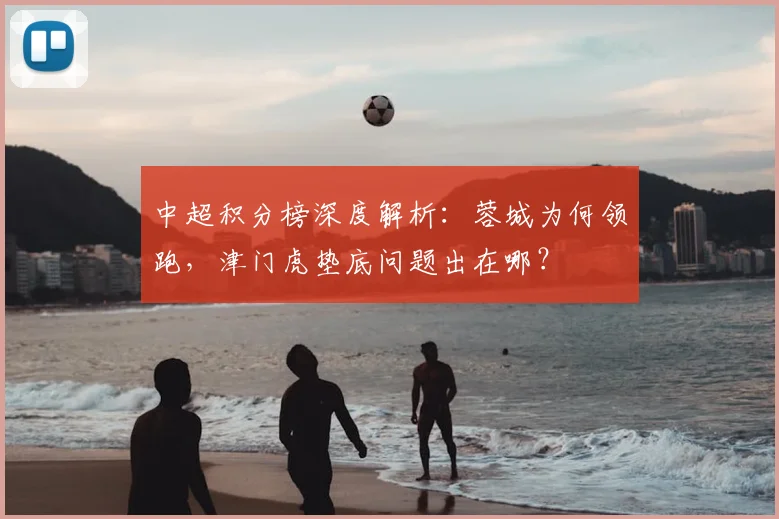 中超积分榜深度解析:蓉城为何领跑,津门虎垫底问题出在哪?