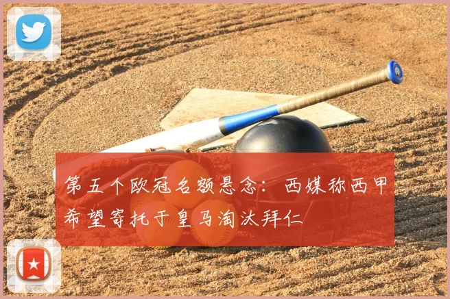 第五个欧冠名额悬念：西媒称西甲希望寄托于皇马淘汰拜仁