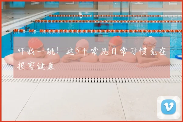 吓我一跳！这5个常见日常习惯竟在损害健康