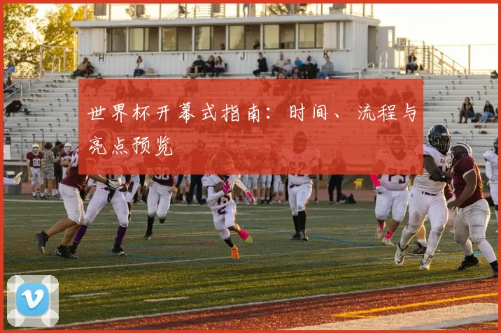 世界杯开幕式指南：时间、流程与亮点预览