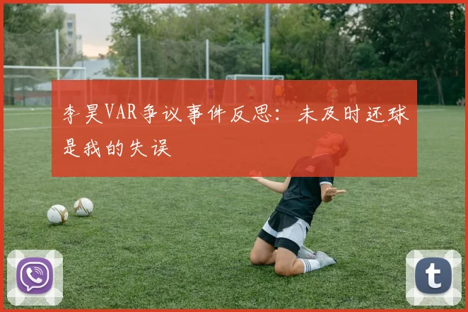 李昊VAR争议事件反思：未及时还球是我的失误