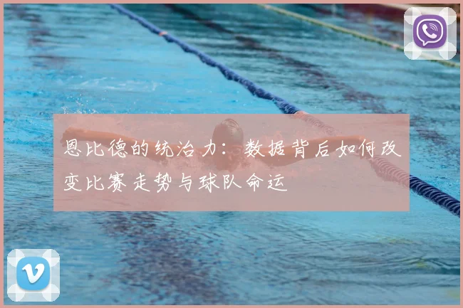 恩比德的统治力:数据背后如何改变比赛走势与球队命运