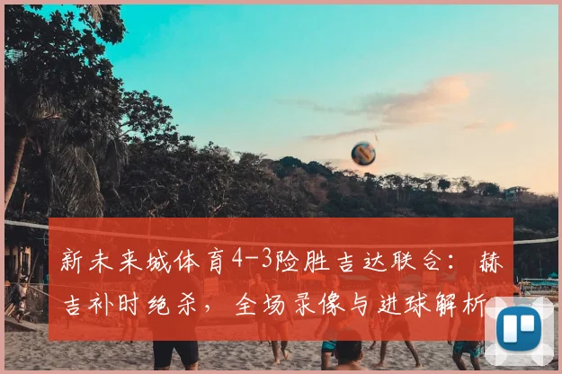 新未来城体育4-3险胜吉达联合：赫吉补时绝杀，全场录像与进球解析