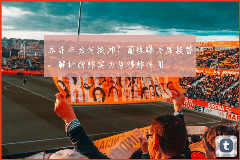 本菲卡为何换帅?葡媒曝马席接替,解析新帅实力与穆帅传闻